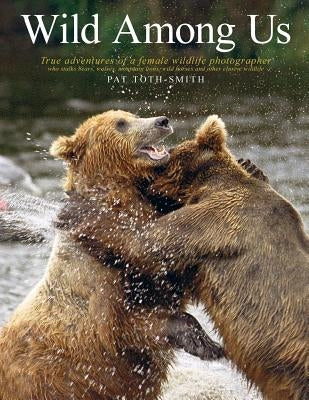 Wild Among Us: True adventures of a female wildlife photographer who stalks bears, wolves, mountain lions, wild horses and other elus by Toth-Smith, Pat