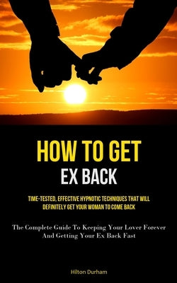 How To Get Ex Back: Time-Tested, Effective Hypnotic Techniques That Will Definitely Get Your Woman To Come Back (The Complete Guide To Kee by Durham, Hilton
