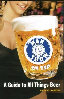 The Man Show on Tap: A Guide to All Things Beer by James, Ray