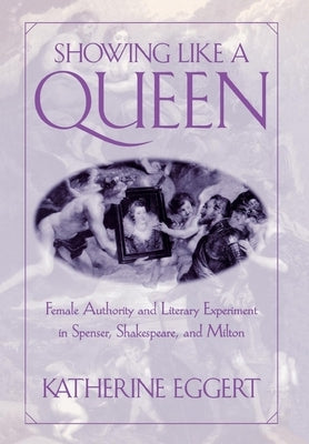 Showing Like a Queen: Female Authority and Literary Experiment in Spenser, Shakespeare, and Milton by Eggert, Katherine