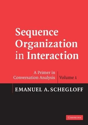 Sequence Organization in Interaction: A Primer in Conversation Analysis I by Schegloff, Emanuel A.
