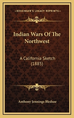 Indian Wars Of The Northwest: A California Sketch (1885) by Bledsoe, Anthony Jennings