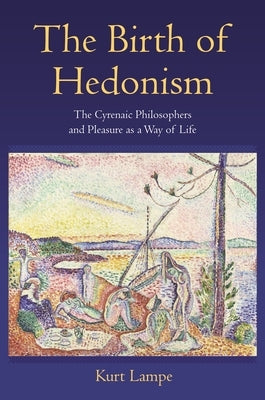 The Birth of Hedonism: The Cyrenaic Philosophers and Pleasure as a Way of Life by Lampe, Kurt