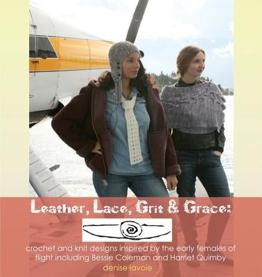 Leather, Lace, Grit & Grace: crochet and knit designs inspired by the early females of flight including Bessie Coleman and Harriet Quimby by Lavoie, Denise