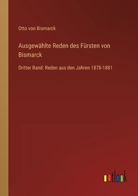 Ausgewählte Reden des Fürsten von Bismarck: Dritter Band: Reden aus den Jahren 1878-1881 by Bismarck, Otto Von