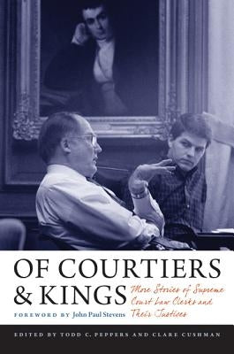 Of Courtiers and Kings: More Stories of Supreme Court Law Clerks and Their Justices by Cushman, Clare