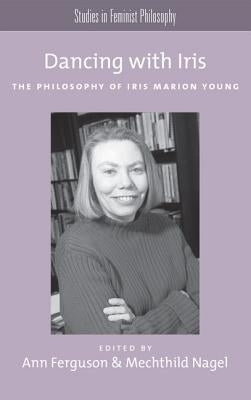 Dancing with Iris: The Philosophy of Iris Marion Young by Ferguson, Ann