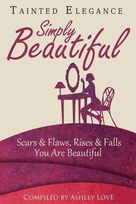 Tainted Elegance: Simply Beautiful: Scars & Flaws, Rises & Falls, You are Beautiful by Love, Ashley a.