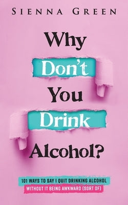 Why Don't You Drink Alcohol?: 101 Ways To Say I Quit Drinking Alcohol Without It Being Awkward (Sort of) by Green, Sienna