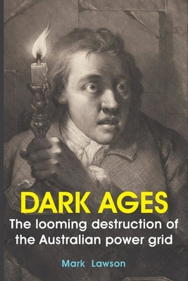 Dark Ages: The looming destruction of the Australian power grid by Lawson, Mark