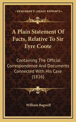 A Plain Statement Of Facts, Relative To Sir Eyre Coote: Containing The Official Correspondence And Documents Connected With His Case (1816) by Bagwell, William