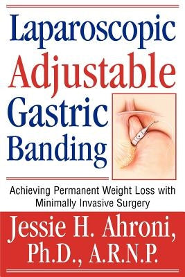 Laparoscopic Adjustable Gastric Banding: Achieving Permanent Weight Loss with Minimally Invasive Surgery by Ahroni, Jessie