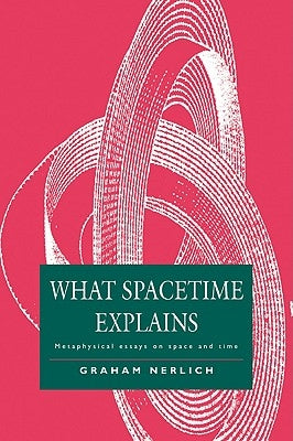 What Spacetime Explains: Metaphysical Essays on Space and Time by Nerlich, Graham