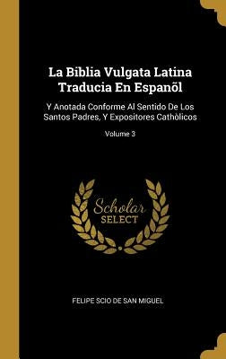 La Biblia Vulgata Latina Traducia En Espanõl: Y Anotada Conforme Al Sentido De Los Santos Padres, Y Expositores Cathòlicos; Volume 3 by De San Miguel, Felipe Scio