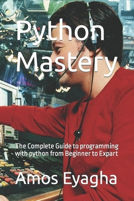 Python Mastery: The Complete Guide to programming with python from Beginner to Expart by Eyagha, Amos