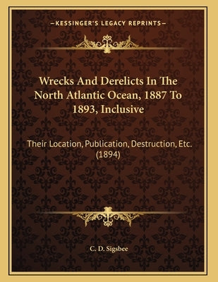 Wrecks And Derelicts In The North Atlantic Ocean, 1887 To 1893, Inclusive: Their Location, Publication, Destruction, Etc. (1894) by Sigsbee, C. D.