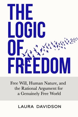 The Logic of Freedom: Free Will, Human Nature, and the Rational Argument for a Genuinely Free World by Davidson, Laura