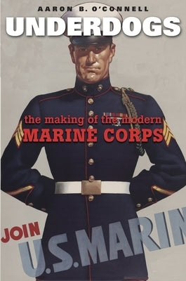 Underdogs: The Making of the Modern Marine Corps by O'Connell, Aaron B.