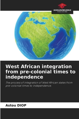 West African integration from pre-colonial times to independence by Diop, Astou