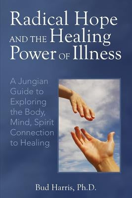 Radical Hope and the Healing Power of Illness: A Jungian Guide to Exploring the Body, Mind, Spirit Connection to Healing by Harris, Ph. D. Bud