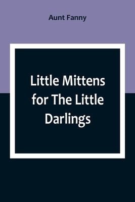 Little Mittens for The Little Darlings: Being the Second Book of the Series by Fanny, Aunt