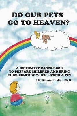 Do Our Pets Go to Heaven?: A Biblically Based Book to Prepare Children and Bring Them Comfort When Losing a Pet. by Sloane, J. P.