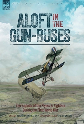 Aloft in the Gun-Buses - The Exploits of the Flyers and Fighters During the First World War: The Exploits of the Flyers and Fighters During the First by Middleton, Edgar C.