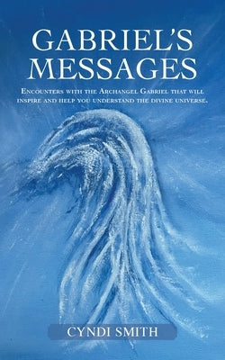 Gabriel's Messages: Encounters with the Archangel Gabriel that will inspire and help you understand the divine universe. by Smith, Cyndi