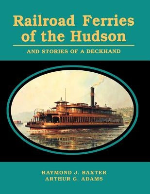 Railroad Ferries of the Hudson and Stories of a Deck Hand by Baxter, Raymond J.