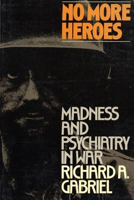 No More Heroes: Madness and Psychiatry in War by Gabriel, Richard A.