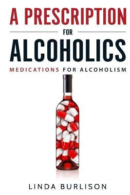 A Prescription for Alcoholics - Medications for Alcoholism by Burlison, Linda
