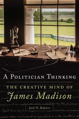 A Politician Thinking: The Creative Mind of James Madison by Rakove, Jack N.