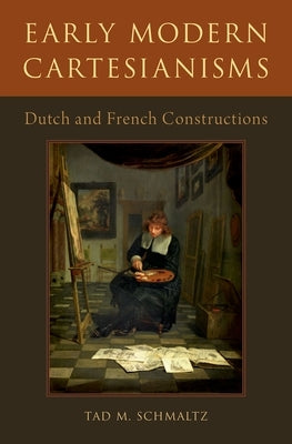 Early Modern Cartesianisms: Dutch and French Constructions by Schmaltz, Tad M.