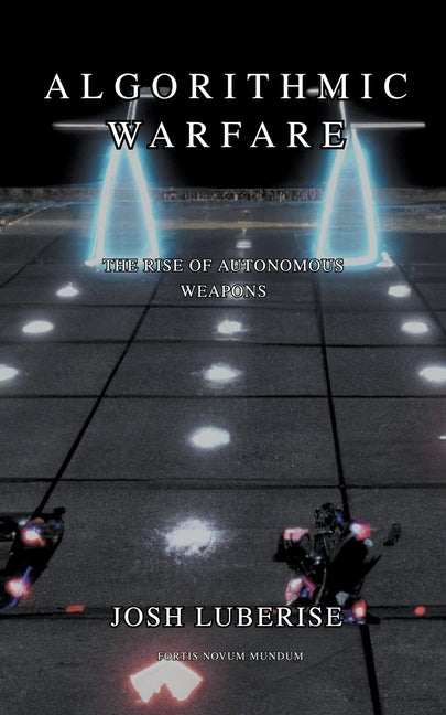 Algorithmic Warfare: The Rise of Autonomous Weapons by Luberisse, Josh