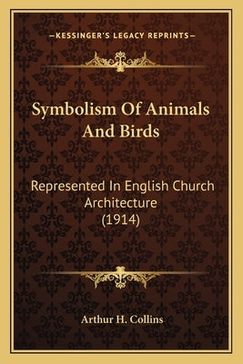Symbolism Of Animals And Birds: Represented In English Church Architecture (1914) by Collins, Arthur H.