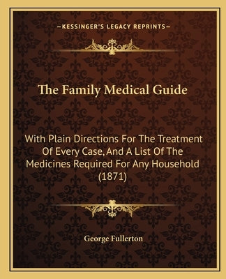The Family Medical Guide: With Plain Directions For The Treatment Of Every Case, And A List Of The Medicines Required For Any Household (1871) by Fullerton, George