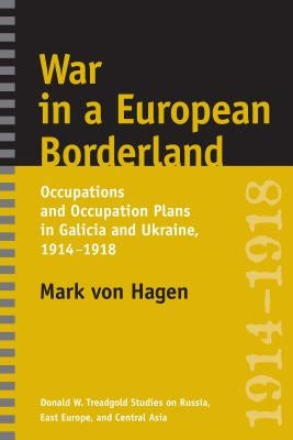 War in a European Borderland: Occupations and Occupation Plans in Galicia and Ukraine, 1914-1918 by Von Hagen, Mark L.