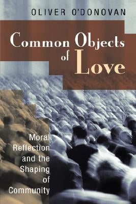 Common Objects of Love: Moral Reflection and the Shaping of Community; The 2001 Stob Lectures by O'Donovan, Oliver