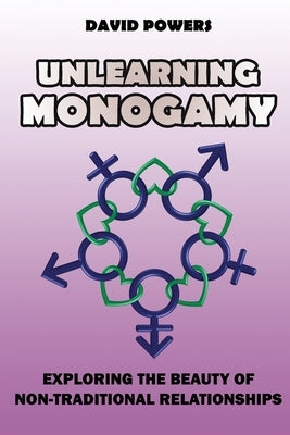 Unlearning Monogamy: Exploring the Beauty of Non-Traditional Relationships by Powers, David