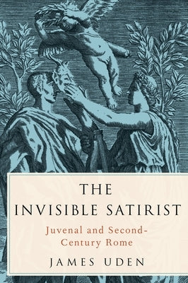 The Invisible Satirist: Juvenal and Second-Century Rome by Uden, James