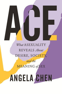 Ace: What Asexuality Reveals about Desire, Society, and the Meaning of Sex by Chen, Angela