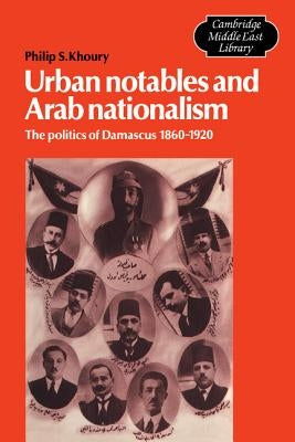 Urban Notables and Arab Nationalism: The Politics of Damascus 1860-1920 by Khoury, Philip S.