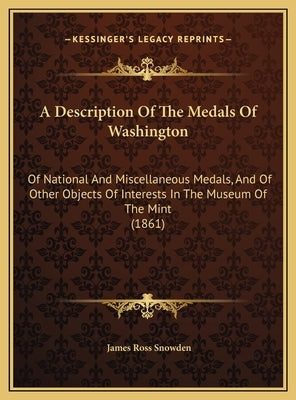 A Description Of The Medals Of Washington: Of National And Miscellaneous Medals, And Of Other Objects Of Interests In The Museum Of The Mint (1861) by Snowden, James Ross