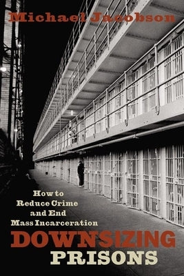 Downsizing Prisons: How to Reduce Crime and End Mass Incarceration by Jacobson, Michael