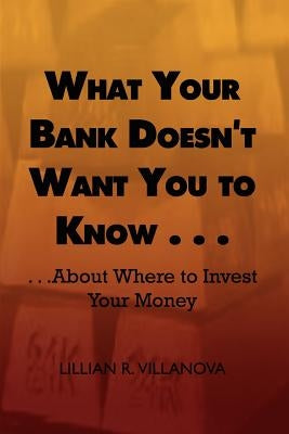 What Your Bank Doesn't Want You to Know . . .: . . .about Where to Invest Your Money by Villanova, Lillian R.