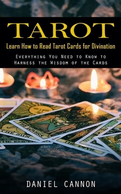 Tarot: Learn How to Read Tarot Cards for Divination (Everything You Need to Know to Harness the Wisdom of the Cards) by Cannon, Daniel