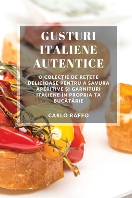 Gusturi italiene autentice: O colecție de rețete delicioase pentru a savura aperitive și garnituri italiene în propria ta bucă by Raffo, Carlo