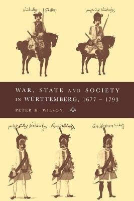 War, State and Society in Württemberg, 1677-1793 by Wilson, Peter H.