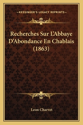 Recherches Sur L'Abbaye D'Abondance En Chablais (1863) by Charvet, Leon