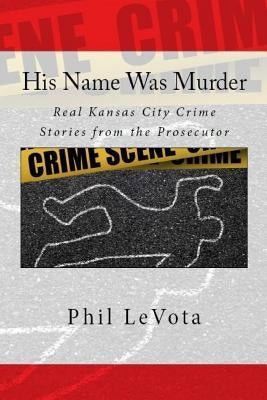 His Name Was Murder: Real Kansas City Crime Stories From The Prosecutor by Levota, Phil